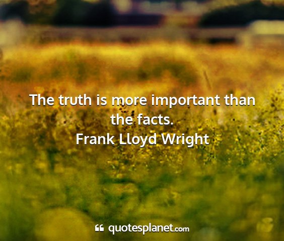 Frank lloyd wright - the truth is more important than the facts....