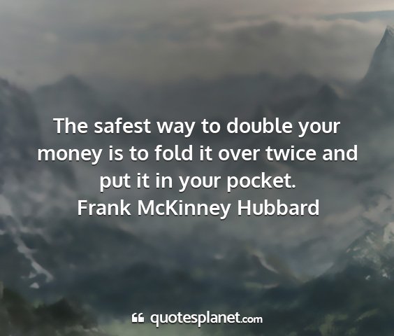 Frank mckinney hubbard - the safest way to double your money is to fold it...