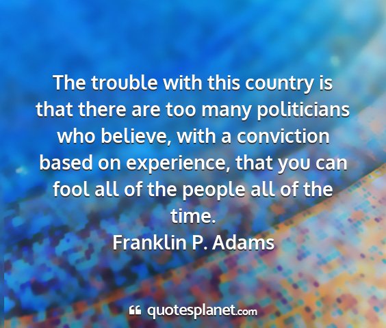 Franklin p. adams - the trouble with this country is that there are...