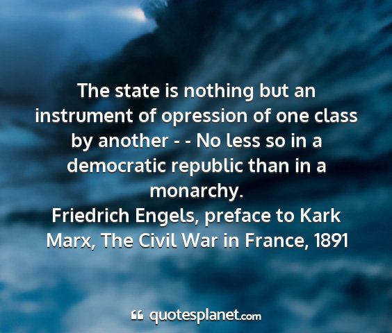 Friedrich engels, preface to kark marx, the civil war in france, 1891 - the state is nothing but an instrument of...