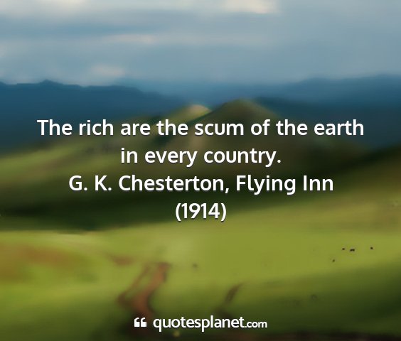 G. k. chesterton, flying inn (1914) - the rich are the scum of the earth in every...