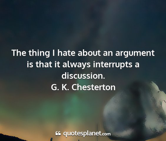 G. k. chesterton - the thing i hate about an argument is that it...