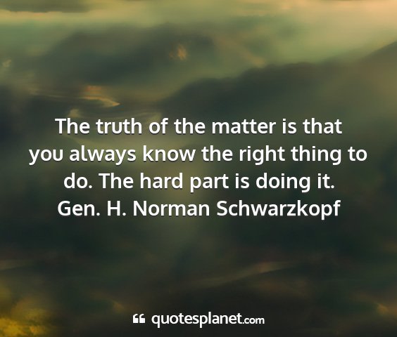Gen. h. norman schwarzkopf - the truth of the matter is that you always know...