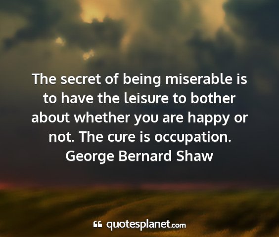 George bernard shaw - the secret of being miserable is to have the...