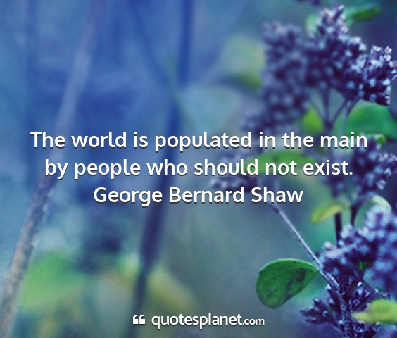 George bernard shaw - the world is populated in the main by people who...
