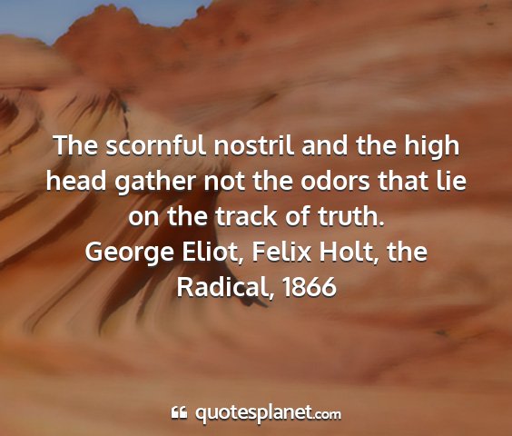 George eliot, felix holt, the radical, 1866 - the scornful nostril and the high head gather not...