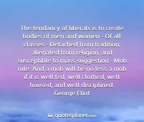 George eliot - the tendancy of liberals is to create bodies of...