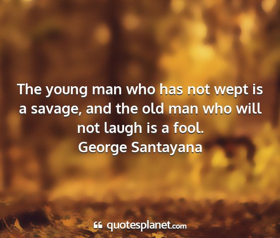 George santayana - the young man who has not wept is a savage, and...