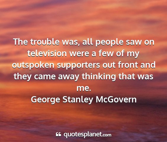George stanley mcgovern - the trouble was, all people saw on television...