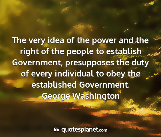 George washington - the very idea of the power and the right of the...