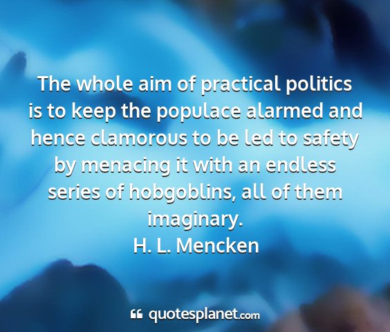 H. l. mencken - the whole aim of practical politics is to keep...