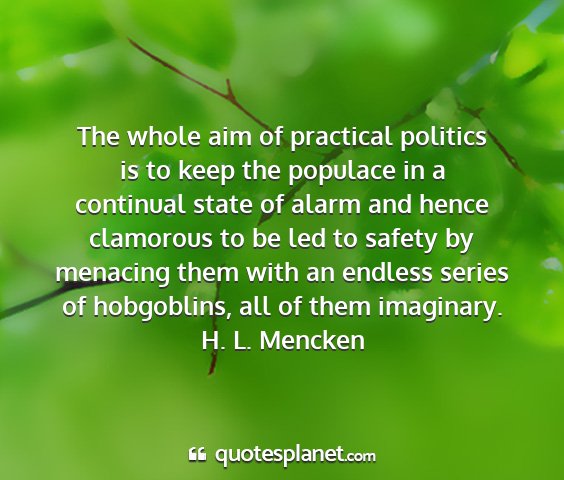 H. l. mencken - the whole aim of practical politics is to keep...