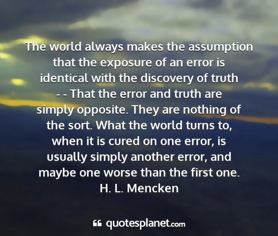 H. l. mencken - the world always makes the assumption that the...