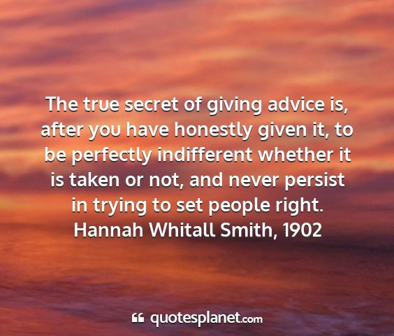 Hannah whitall smith, 1902 - the true secret of giving advice is, after you...