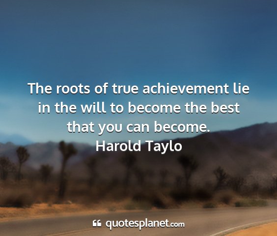 Harold taylo - the roots of true achievement lie in the will to...