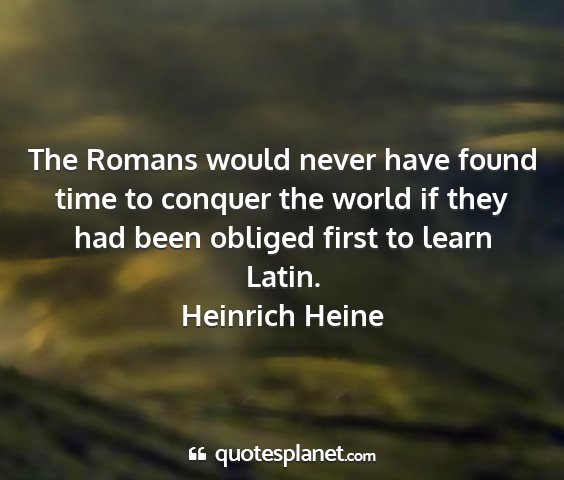 Heinrich heine - the romans would never have found time to conquer...