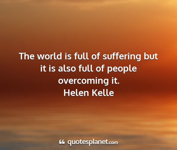 Helen kelle - the world is full of suffering but it is also...