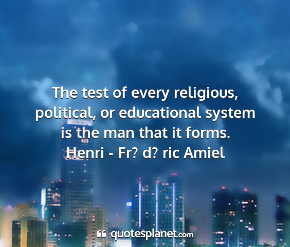 Henri - fr? d? ric amiel - the test of every religious, political, or...