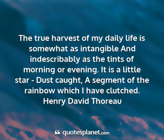 Henry david thoreau - the true harvest of my daily life is somewhat as...