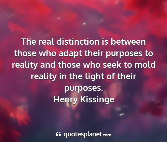 Henry kissinge - the real distinction is between those who adapt...