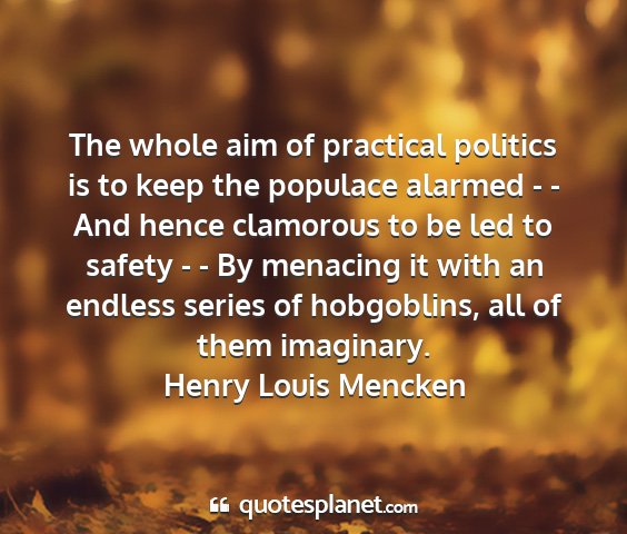 Henry louis mencken - the whole aim of practical politics is to keep...