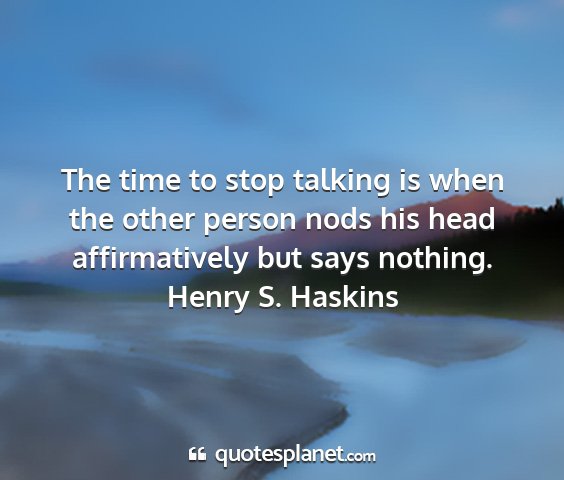 Henry s. haskins - the time to stop talking is when the other person...