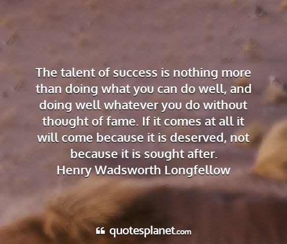 Henry wadsworth longfellow - the talent of success is nothing more than doing...