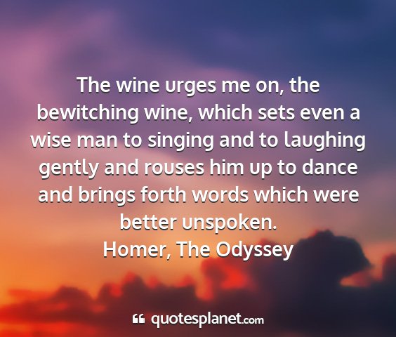 Homer, the odyssey - the wine urges me on, the bewitching wine, which...