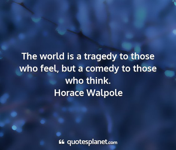 Horace walpole - the world is a tragedy to those who feel, but a...