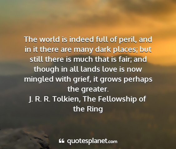 J. r. r. tolkien, the fellowship of the ring - the world is indeed full of peril, and in it...