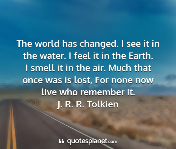 J. r. r. tolkien - the world has changed. i see it in the water. i...