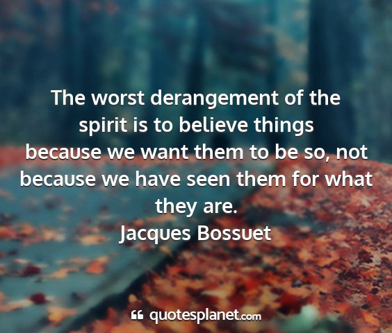 Jacques bossuet - the worst derangement of the spirit is to believe...