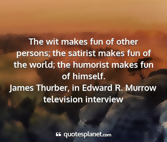 James thurber, in edward r. murrow television interview - the wit makes fun of other persons; the satirist...