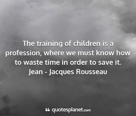 Jean - jacques rousseau - the training of children is a profession, where...