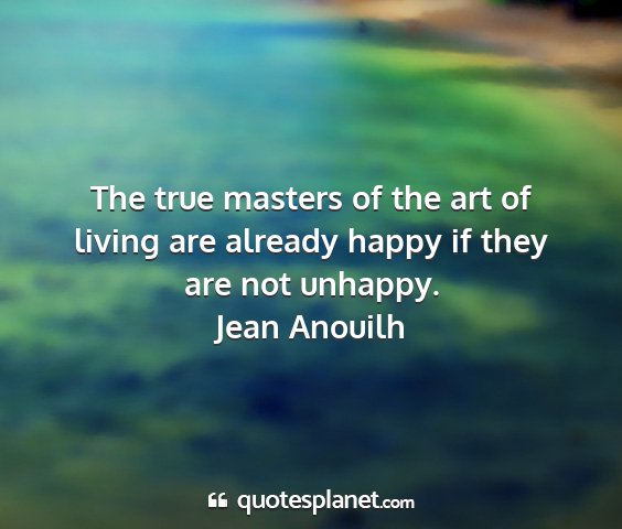 Jean anouilh - the true masters of the art of living are already...
