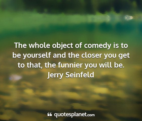 Jerry seinfeld - the whole object of comedy is to be yourself and...