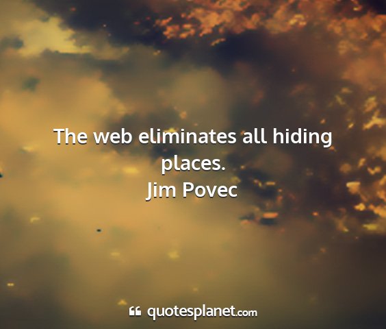 Jim povec - the web eliminates all hiding places....