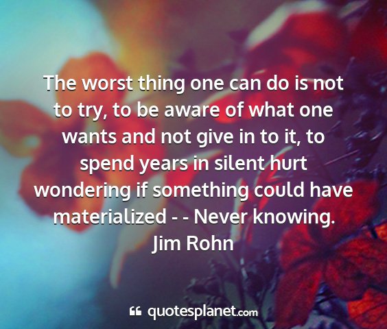 Jim rohn - the worst thing one can do is not to try, to be...