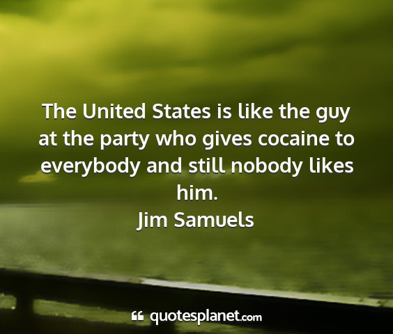 Jim samuels - the united states is like the guy at the party...