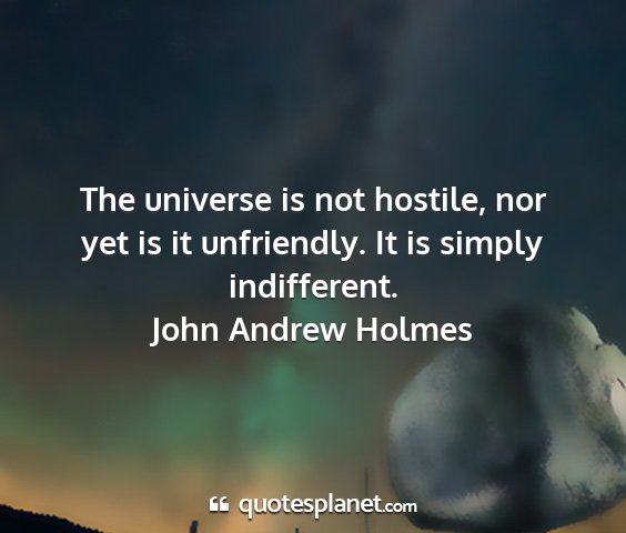 John andrew holmes - the universe is not hostile, nor yet is it...