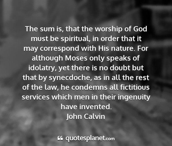 John calvin - the sum is, that the worship of god must be...