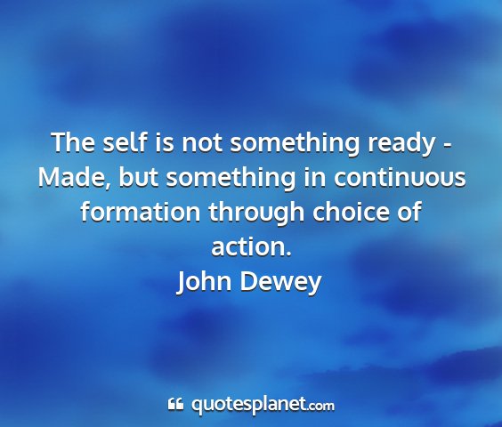 John dewey - the self is not something ready - made, but...