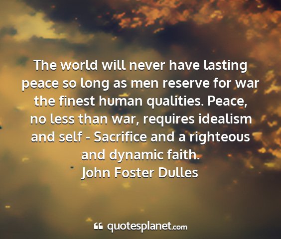 John foster dulles - the world will never have lasting peace so long...