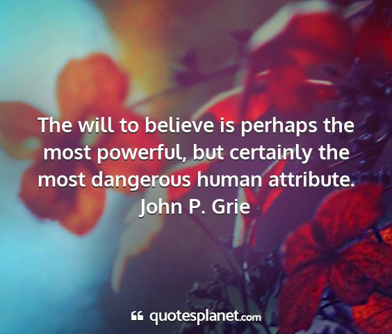 John p. grie - the will to believe is perhaps the most powerful,...