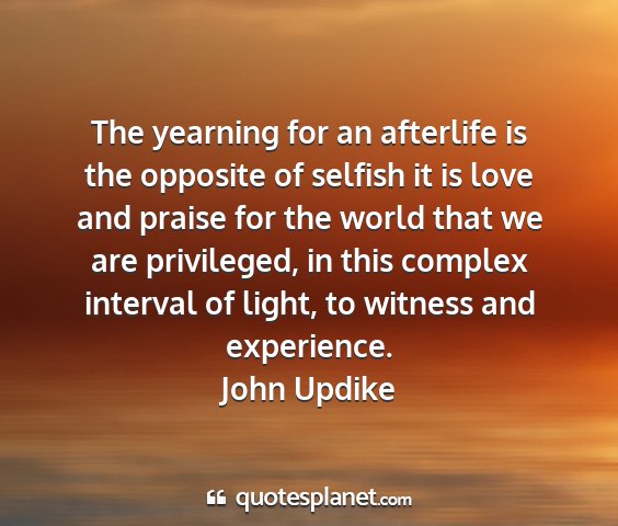 John updike - the yearning for an afterlife is the opposite of...