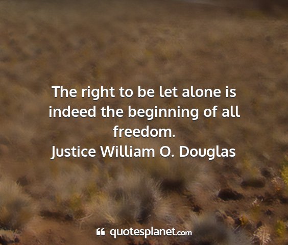Justice william o. douglas - the right to be let alone is indeed the beginning...