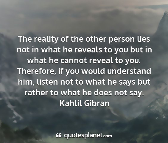 Kahlil gibran - the reality of the other person lies not in what...