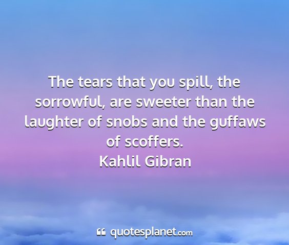 Kahlil gibran - the tears that you spill, the sorrowful, are...