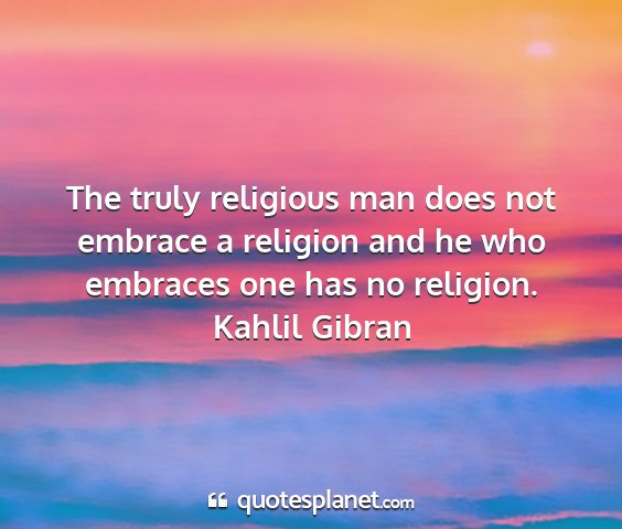 Kahlil gibran - the truly religious man does not embrace a...