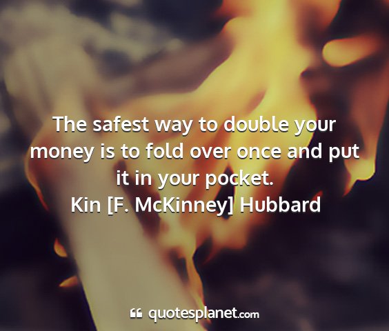 Kin [f. mckinney] hubbard - the safest way to double your money is to fold...